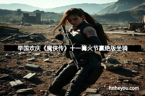 举国欢庆《魔侠传》十一篝火节赢绝版坐骑