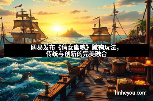 网易发布《倩女幽魂》蹴鞠玩法，传统与创新的完美融合