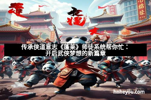 传承侠道意志《蓬莱》师徒系统帮你忙：开启武侠梦想的新篇章