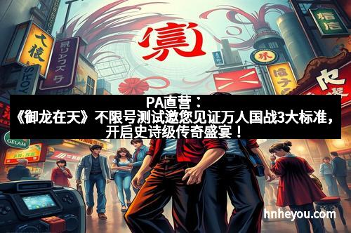 PA直营：《御龙在天》不限号测试邀您见证万人国战3大标准，开启史诗级传奇盛宴！