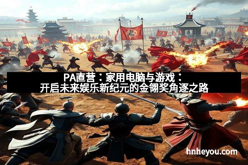 PA直营：家用电脑与游戏：开启未来娱乐新纪元的金翎奖角逐之路