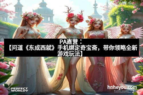 PA直营：【问道《东成西就》手机绑定奇宝斋，带你领略全新游戏玩法】